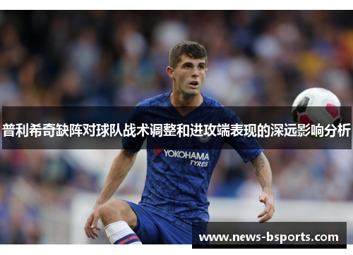 普利希奇缺阵对球队战术调整和进攻端表现的深远影响分析