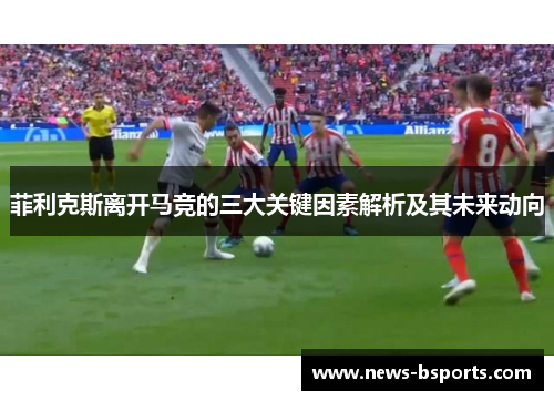 菲利克斯离开马竞的三大关键因素解析及其未来动向