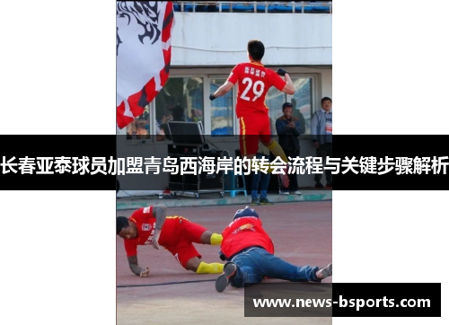 长春亚泰球员加盟青岛西海岸的转会流程与关键步骤解析