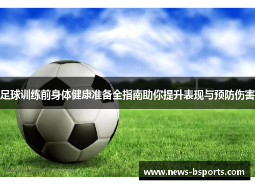 足球训练前身体健康准备全指南助你提升表现与预防伤害