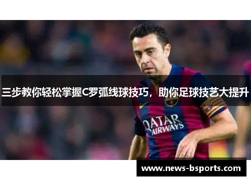 三步教你轻松掌握C罗弧线球技巧，助你足球技艺大提升
