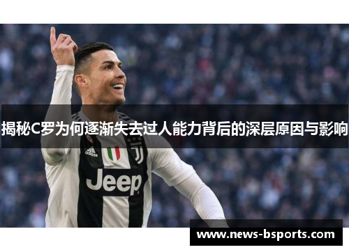 揭秘C罗为何逐渐失去过人能力背后的深层原因与影响