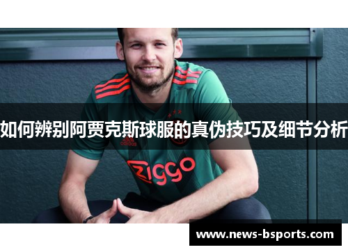 如何辨别阿贾克斯球服的真伪技巧及细节分析 如何辨别阿贾克斯球服的真伪技巧及细节分析