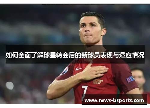 如何全面了解球星转会后的新球员表现与适应情况 如何全面了解球星转会后的新球员表现与适应情况