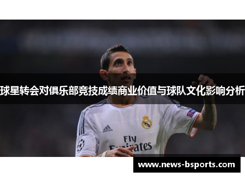 球星转会对俱乐部竞技成绩商业价值与球队文化影响分析