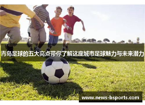 青岛足球的五大亮点带你了解这座城市足球魅力与未来潜力