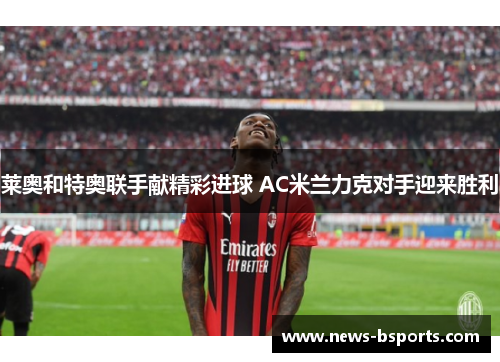 莱奥和特奥联手献精彩进球 AC米兰力克对手迎来胜利
