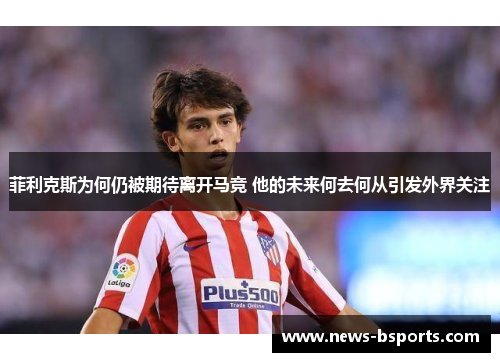 菲利克斯为何仍被期待离开马竞 他的未来何去何从引发外界关注