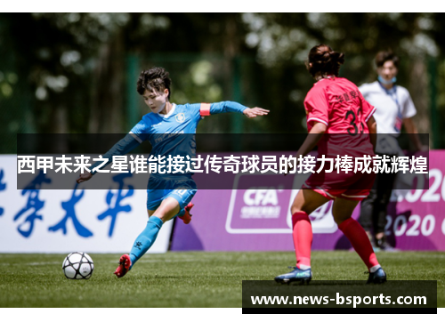 西甲未来之星谁能接过传奇球员的接力棒成就辉煌