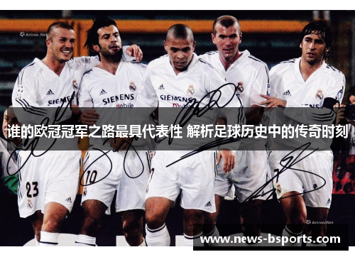 谁的欧冠冠军之路最具代表性 解析足球历史中的传奇时刻 谁的欧冠冠军之路最具代表性 解析足球历史中的传奇时刻
