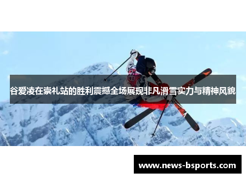 谷爱凌在崇礼站的胜利震撼全场展现非凡滑雪实力与精神风貌