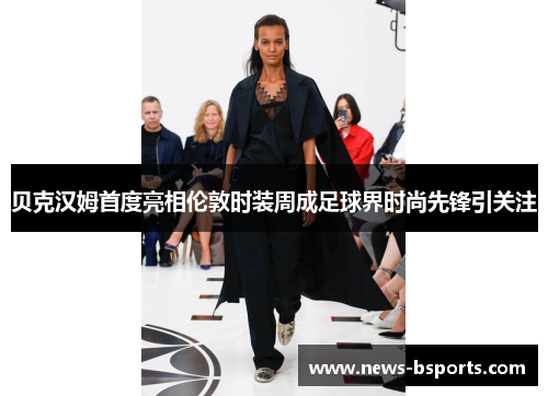 贝克汉姆首度亮相伦敦时装周成足球界时尚先锋引关注 贝克汉姆首度亮相伦敦时装周成足球界时尚先锋引关注