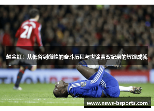 赵金红:从低谷到巅峰的奋斗历程与世锦赛双纪录的辉煌成就 赵金红:从低谷到巅峰的奋斗历程与世锦赛双纪录的辉煌成就