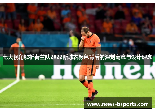 七大视角解析荷兰队2022新球衣颜色背后的深刻寓意与设计理念 七大视角解析荷兰队2022新球衣颜色背后的深刻寓意与设计理念