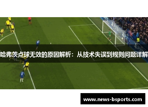 哈弗茨点球无效的原因解析:从技术失误到规则问题详解 哈弗茨点球无效的原因解析:从技术失误到规则问题详解