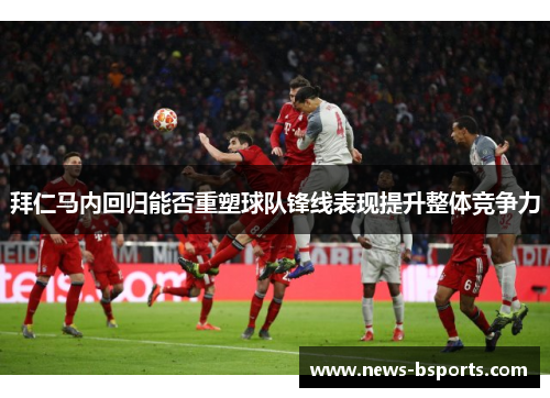 拜仁马内回归能否重塑球队锋线表现提升整体竞争力