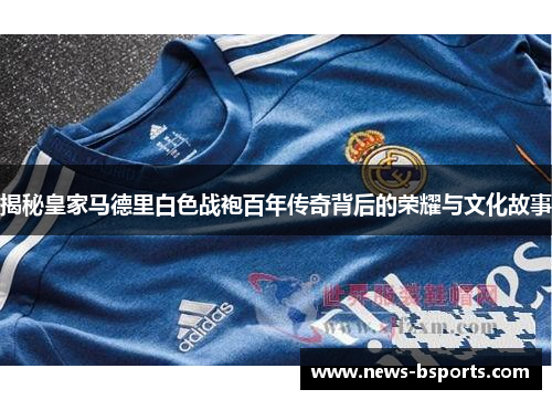 揭秘皇家马德里白色战袍百年传奇背后的荣耀与文化故事