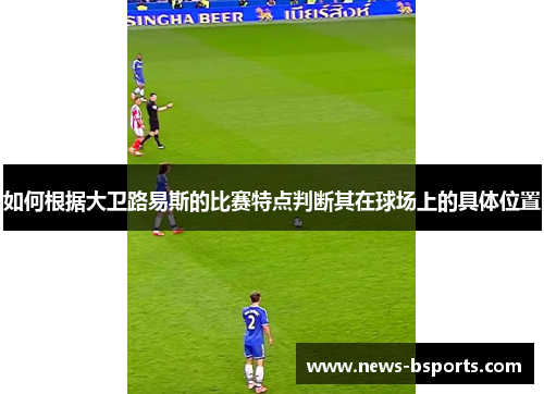 如何根据大卫路易斯的比赛特点判断其在球场上的具体位置 如何根据大卫路易斯的比赛特点判断其在球场上的具体位置