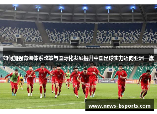 如何加强青训体系改革与国际化发展提升中国足球实力迈向亚洲一流 如何加强青训体系改革与国际化发展提升中国足球实力迈向亚洲一流