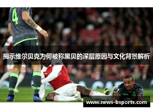 揭示维尔贝克为何被称黑贝的深层原因与文化背景解析