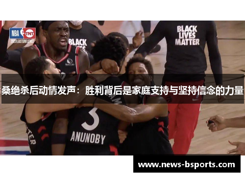 桑绝杀后动情发声:胜利背后是家庭支持与坚持信念的力量 桑绝杀后动情发声:胜利背后是家庭支持与坚持信念的力量