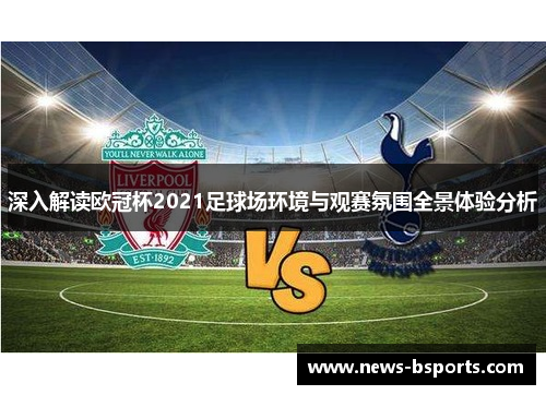 深入解读欧冠杯2021足球场环境与观赛氛围全景体验分析 深入解读欧冠杯2021足球场环境与观赛氛围全景体验分析