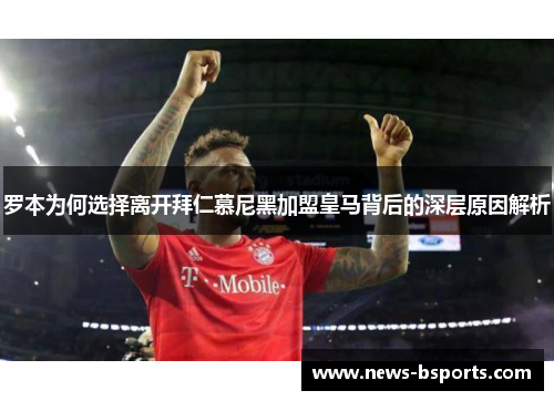 罗本为何选择离开拜仁慕尼黑加盟皇马背后的深层原因解析