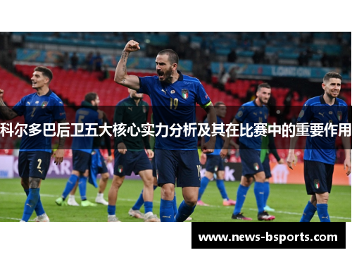 科尔多巴后卫五大核心实力分析及其在比赛中的重要作用